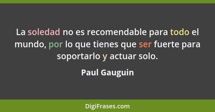 La soledad no es recomendable para todo el mundo, por lo que tienes que ser fuerte para soportarlo y actuar solo.... - Paul Gauguin