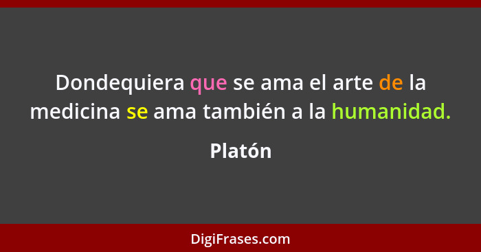 Dondequiera que se ama el arte de la medicina se ama también a la humanidad.... - Platón