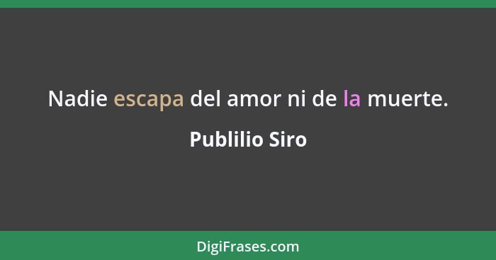 Nadie escapa del amor ni de la muerte.... - Publilio Siro