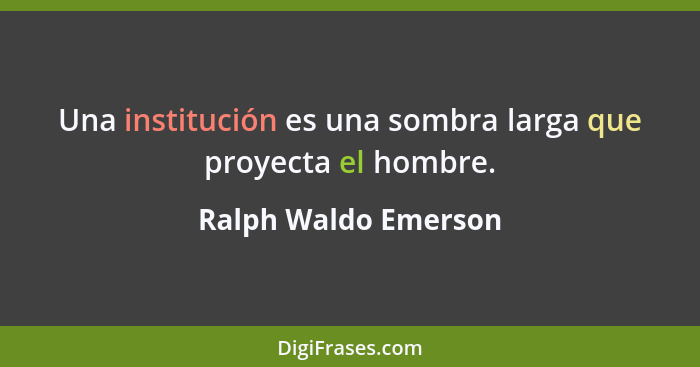 Una institución es una sombra larga que proyecta el hombre.... - Ralph Waldo Emerson