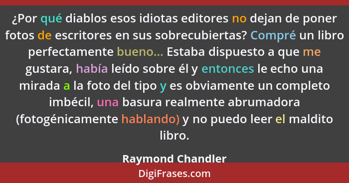 ¿Por qué diablos esos idiotas editores no dejan de poner fotos de escritores en sus sobrecubiertas? Compré un libro perfectamente b... - Raymond Chandler