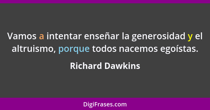 Vamos a intentar enseñar la generosidad y el altruismo, porque todos nacemos egoístas.... - Richard Dawkins
