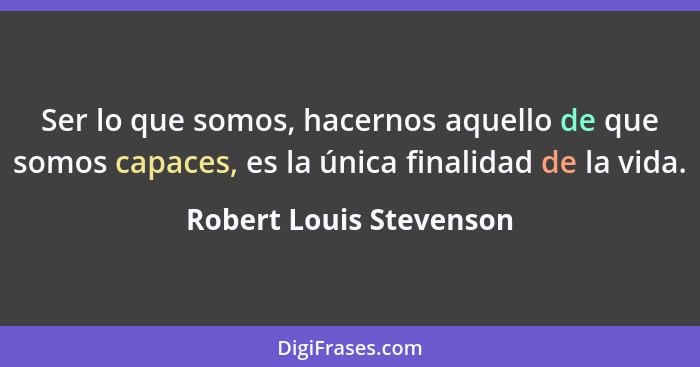 Ser lo que somos, hacernos aquello de que somos capaces, es la única finalidad de la vida.... - Robert Louis Stevenson