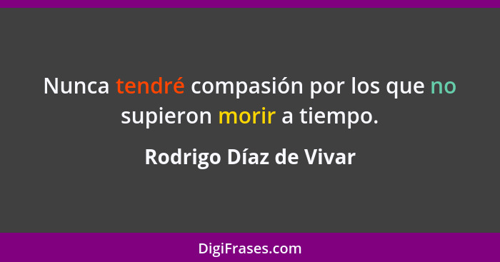 Nunca tendré compasión por los que no supieron morir a tiempo.... - Rodrigo Díaz de Vivar