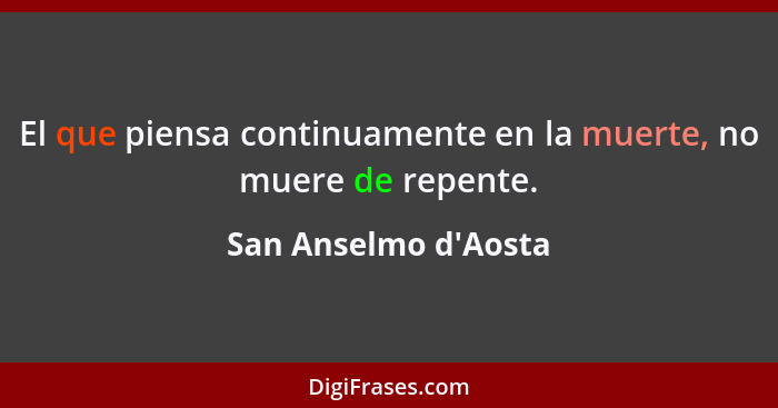 El que piensa continuamente en la muerte, no muere de repente.... - San Anselmo d'Aosta