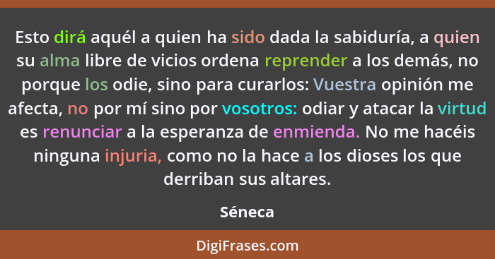 Esto dirá aquél a quien ha sido dada la sabiduría, a quien su alma libre de vicios ordena reprender a los demás, no porque los odie, sino par... - Séneca