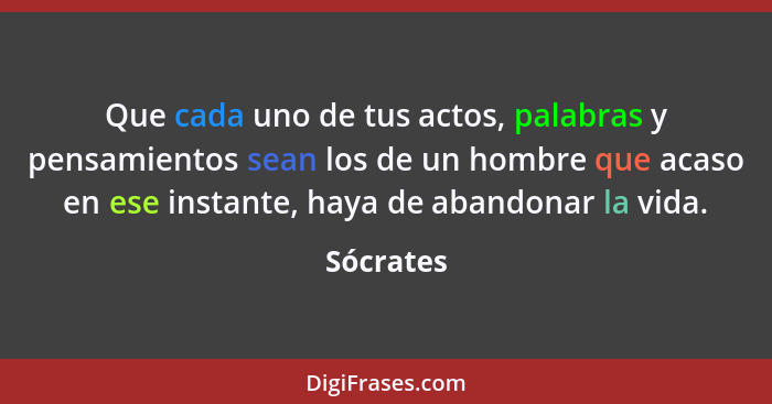 Que cada uno de tus actos, palabras y pensamientos sean los de un hombre que acaso en ese instante, haya de abandonar la vida.... - Sócrates