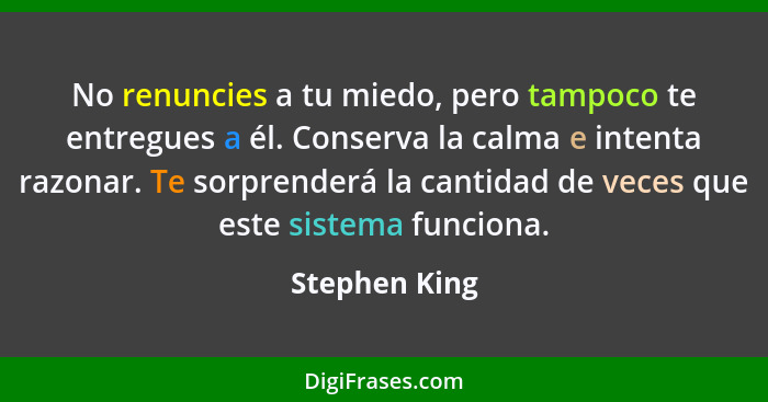 No renuncies a tu miedo, pero tampoco te entregues a él. Conserva la calma e intenta razonar. Te sorprenderá la cantidad de veces que e... - Stephen King