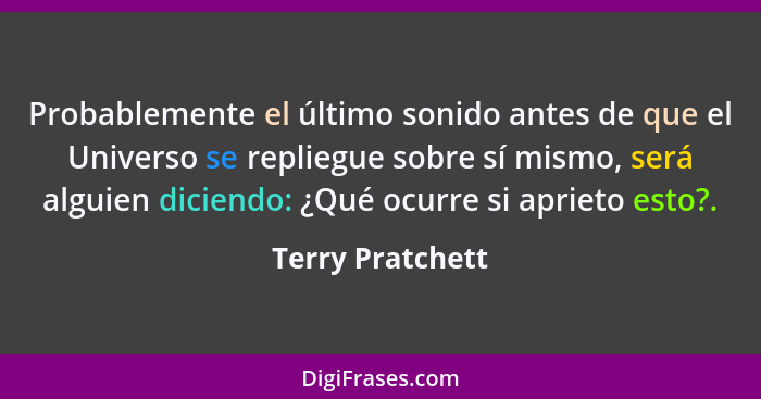 Probablemente el último sonido antes de que el Universo se repliegue sobre sí mismo, será alguien diciendo: ¿Qué ocurre si aprieto e... - Terry Pratchett