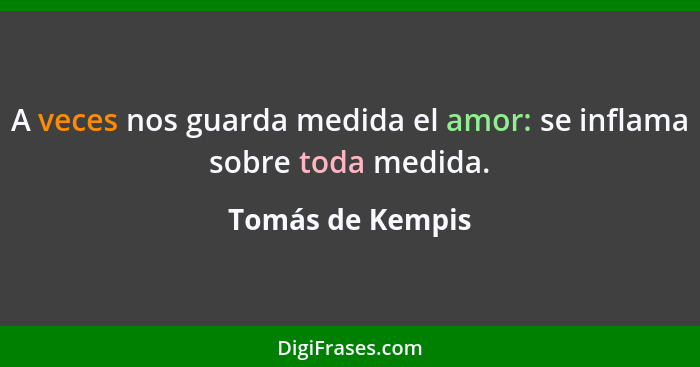 A veces nos guarda medida el amor: se inflama sobre toda medida.... - Tomás de Kempis