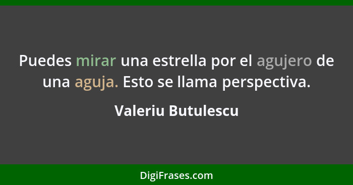 Puedes mirar una estrella por el agujero de una aguja. Esto se llama perspectiva.... - Valeriu Butulescu