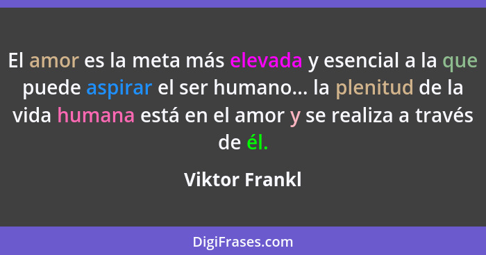 El amor es la meta más elevada y esencial a la que puede aspirar el ser humano... la plenitud de la vida humana está en el amor y se r... - Viktor Frankl