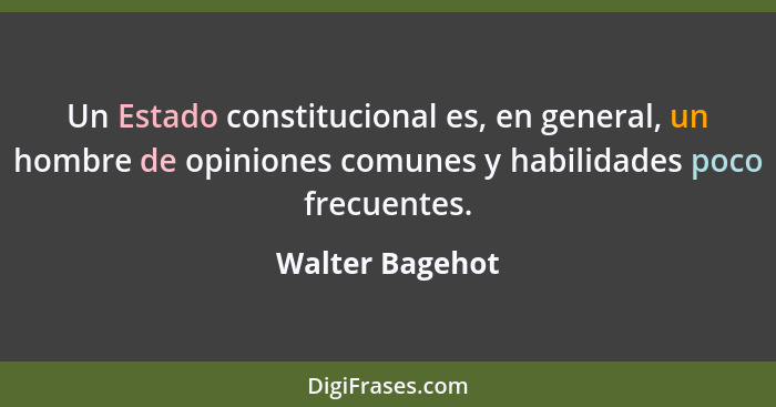 Un Estado constitucional es, en general, un hombre de opiniones comunes y habilidades poco frecuentes.... - Walter Bagehot