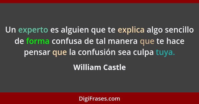 Un experto es alguien que te explica algo sencillo de forma confusa de tal manera que te hace pensar que la confusión sea culpa tuya.... - William Castle