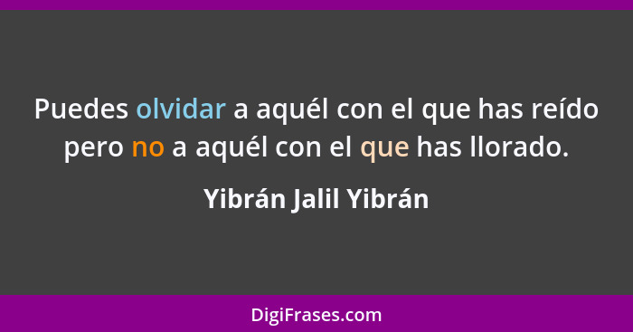 Puedes olvidar a aquél con el que has reído pero no a aquél con el que has llorado.... - Yibrán Jalil Yibrán