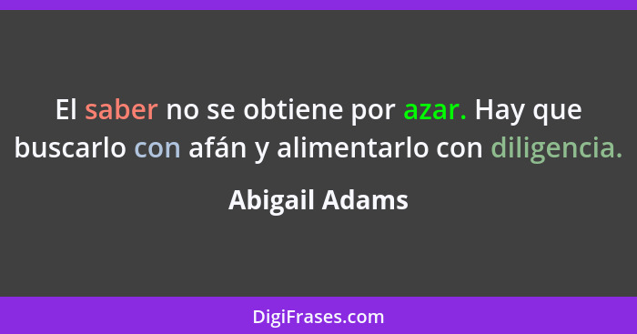 El saber no se obtiene por azar. Hay que buscarlo con afán y alimentarlo con diligencia.... - Abigail Adams