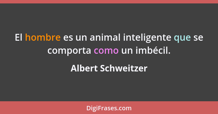 El hombre es un animal inteligente que se comporta como un imbécil.... - Albert Schweitzer