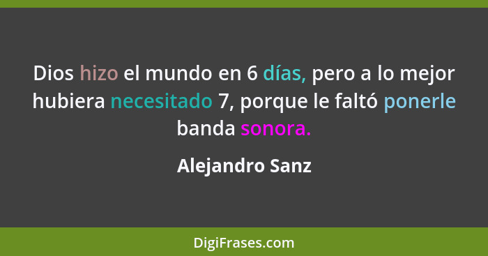 Dios hizo el mundo en 6 días, pero a lo mejor hubiera necesitado 7, porque le faltó ponerle banda sonora.... - Alejandro Sanz