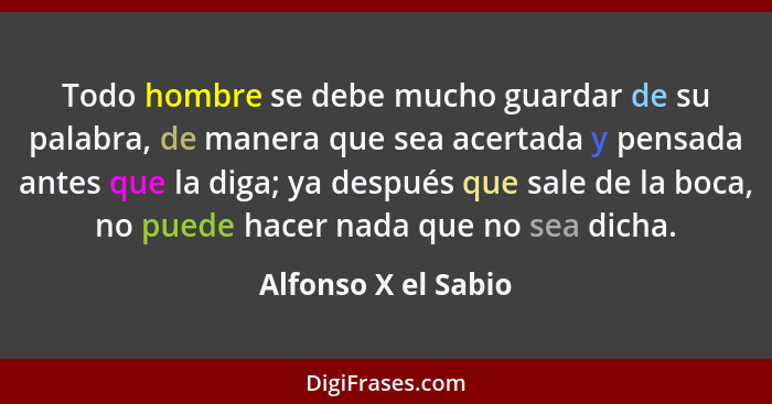 Todo hombre se debe mucho guardar de su palabra, de manera que sea acertada y pensada antes que la diga; ya después que sale de l... - Alfonso X el Sabio