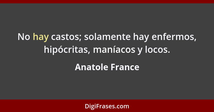 No hay castos; solamente hay enfermos, hipócritas, maníacos y locos.... - Anatole France