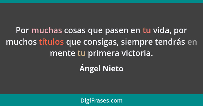 Por muchas cosas que pasen en tu vida, por muchos títulos que consigas, siempre tendrás en mente tu primera victoria.... - Ángel Nieto