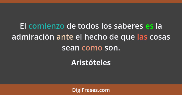 El comienzo de todos los saberes es la admiración ante el hecho de que las cosas sean como son.... - Aristóteles