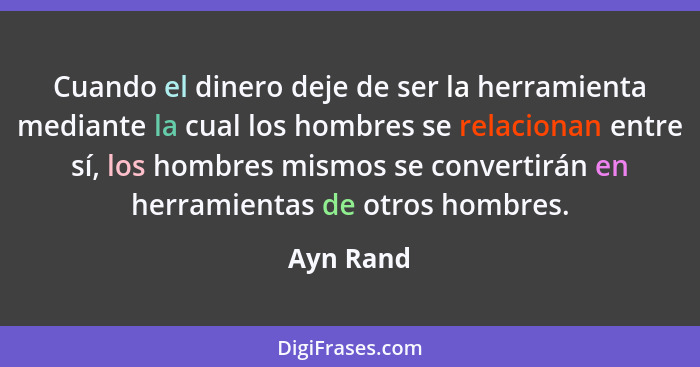 Cuando el dinero deje de ser la herramienta mediante la cual los hombres se relacionan entre sí, los hombres mismos se convertirán en herra... - Ayn Rand