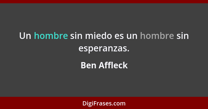 Un hombre sin miedo es un hombre sin esperanzas.... - Ben Affleck