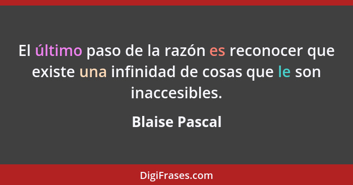 El último paso de la razón es reconocer que existe una infinidad de cosas que le son inaccesibles.... - Blaise Pascal