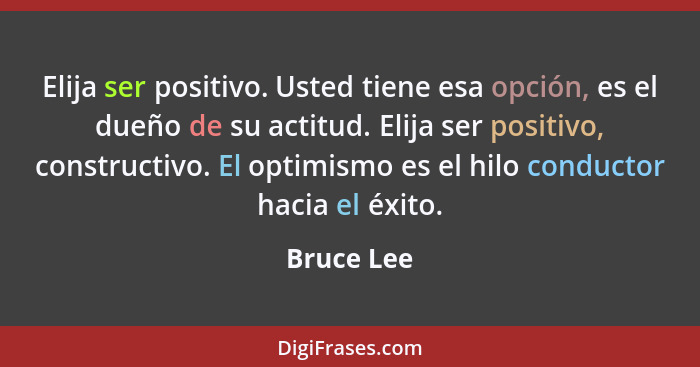 Elija ser positivo. Usted tiene esa opción, es el dueño de su actitud. Elija ser positivo, constructivo. El optimismo es el hilo conductor... - Bruce Lee