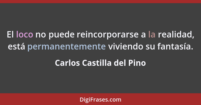 El loco no puede reincorporarse a la realidad, está permanentemente viviendo su fantasía.... - Carlos Castilla del Pino