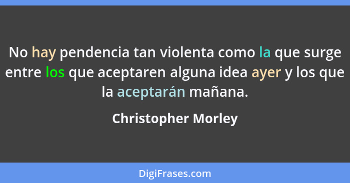 No hay pendencia tan violenta como la que surge entre los que aceptaren alguna idea ayer y los que la aceptarán mañana.... - Christopher Morley