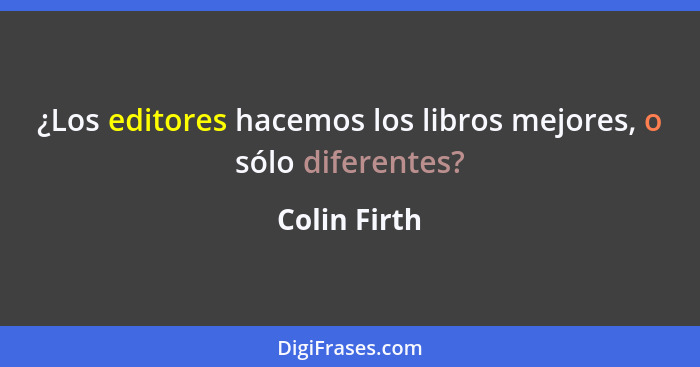 ¿Los editores hacemos los libros mejores, o sólo diferentes?... - Colin Firth