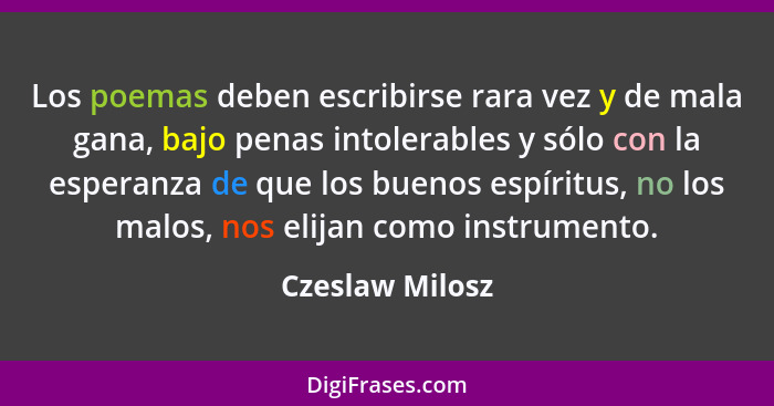 Los poemas deben escribirse rara vez y de mala gana, bajo penas intolerables y sólo con la esperanza de que los buenos espíritus, no... - Czeslaw Milosz