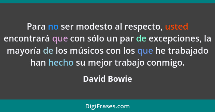 Para no ser modesto al respecto, usted encontrará que con sólo un par de excepciones, la mayoría de los músicos con los que he trabajado... - David Bowie