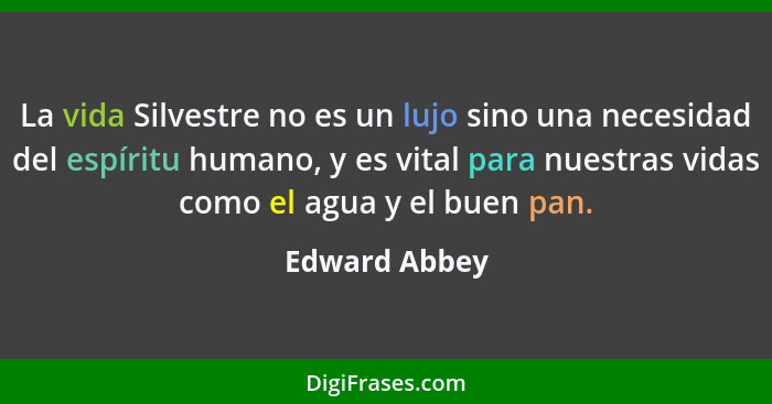 La vida Silvestre no es un lujo sino una necesidad del espíritu humano, y es vital para nuestras vidas como el agua y el buen pan.... - Edward Abbey