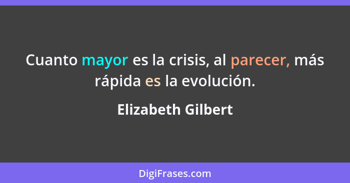Cuanto mayor es la crisis, al parecer, más rápida es la evolución.... - Elizabeth Gilbert