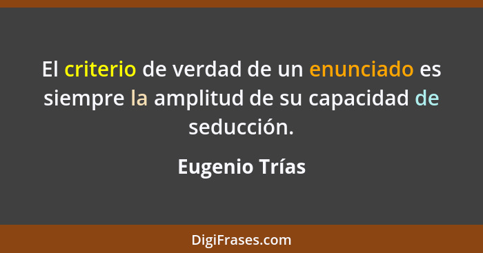 El criterio de verdad de un enunciado es siempre la amplitud de su capacidad de seducción.... - Eugenio Trías