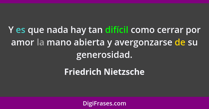 Y es que nada hay tan difícil como cerrar por amor la mano abierta y avergonzarse de su generosidad.... - Friedrich Nietzsche