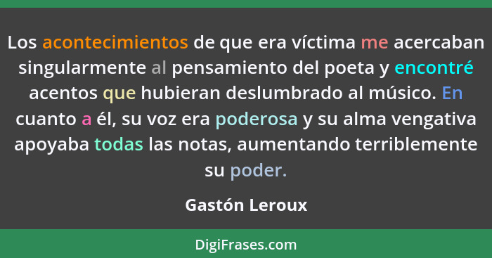 Los acontecimientos de que era víctima me acercaban singularmente al pensamiento del poeta y encontré acentos que hubieran deslumbrado... - Gastón Leroux