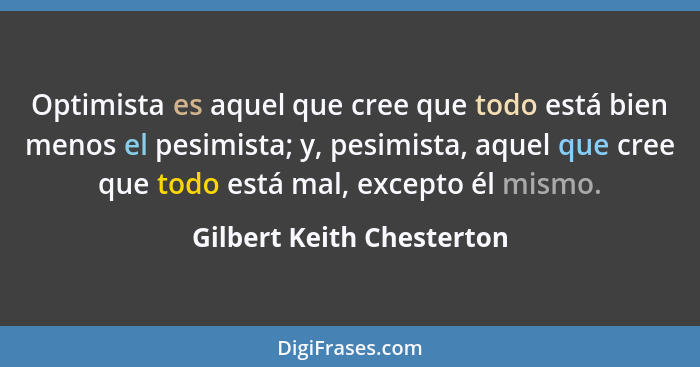 Optimista es aquel que cree que todo está bien menos el pesimista; y, pesimista, aquel que cree que todo está mal, excepto... - Gilbert Keith Chesterton