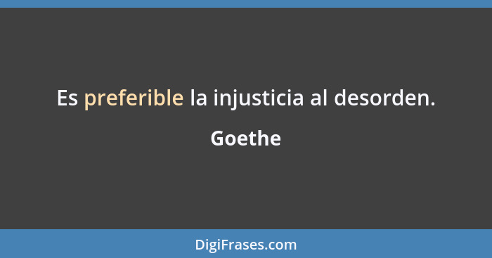 Es preferible la injusticia al desorden.... - Goethe