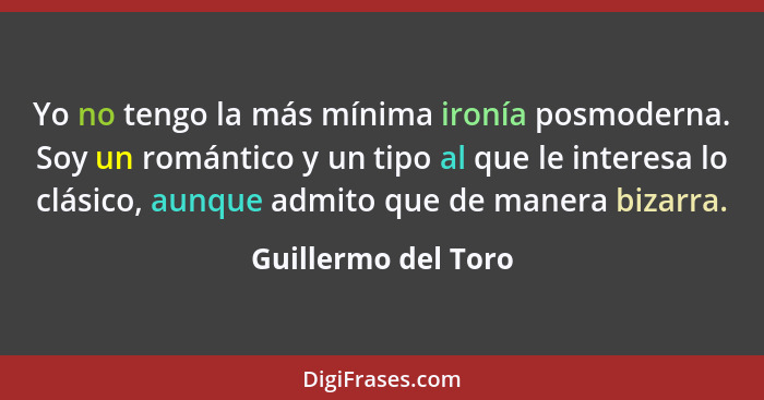 Yo no tengo la más mínima ironía posmoderna. Soy un romántico y un tipo al que le interesa lo clásico, aunque admito que de maner... - Guillermo del Toro