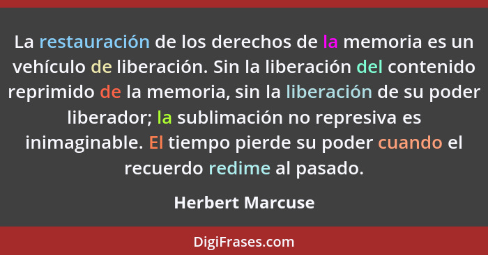La restauración de los derechos de la memoria es un vehículo de liberación. Sin la liberación del contenido reprimido de la memoria,... - Herbert Marcuse