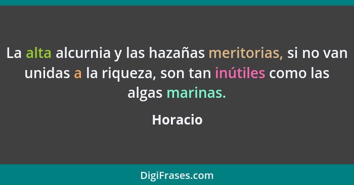 La alta alcurnia y las hazañas meritorias, si no van unidas a la riqueza, son tan inútiles como las algas marinas.... - Horacio