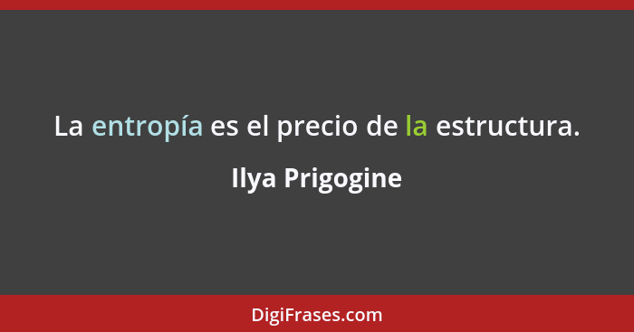 La entropía es el precio de la estructura.... - Ilya Prigogine