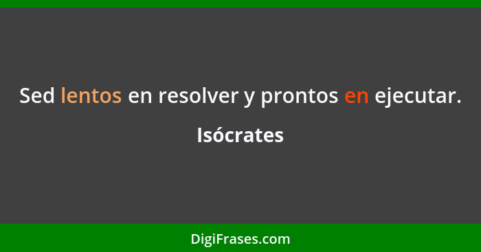 Sed lentos en resolver y prontos en ejecutar.... - Isócrates