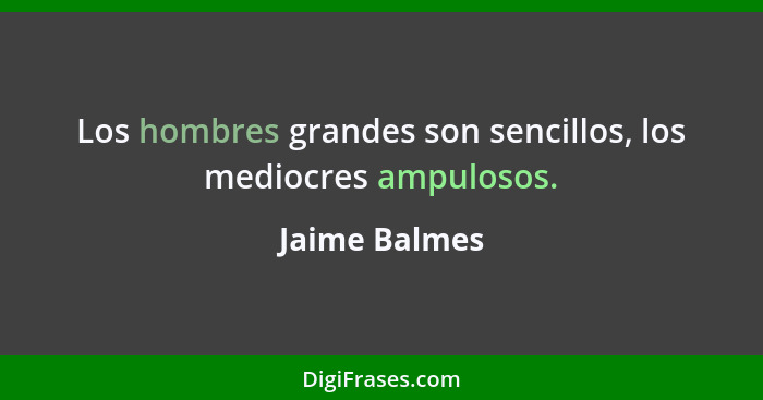 Los hombres grandes son sencillos, los mediocres ampulosos.... - Jaime Balmes