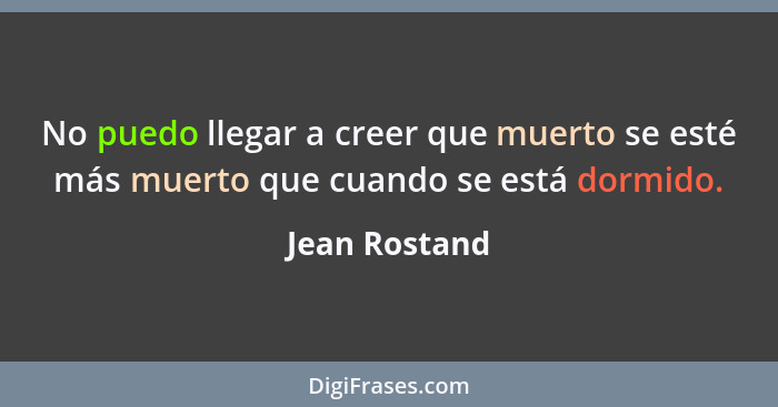 No puedo llegar a creer que muerto se esté más muerto que cuando se está dormido.... - Jean Rostand