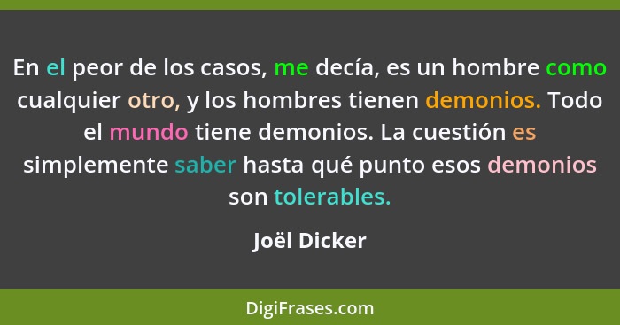 En el peor de los casos, me decía, es un hombre como cualquier otro, y los hombres tienen demonios. Todo el mundo tiene demonios. La cue... - Joël Dicker